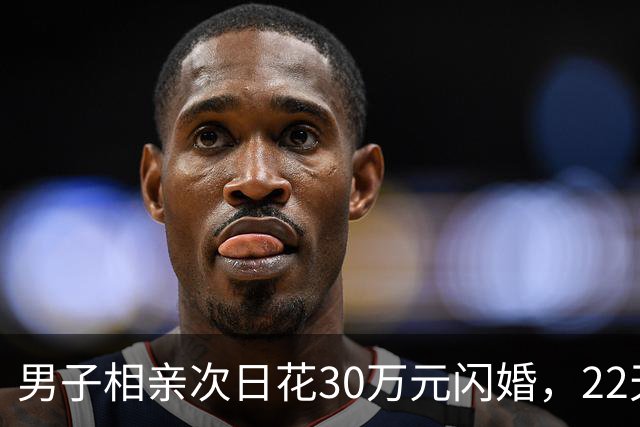 男子相亲次日花30万元闪婚，22天后女方离家，离婚次月女方再婚