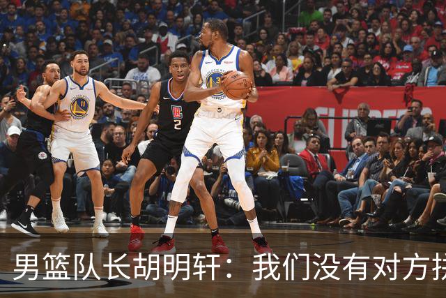 男篮队长胡明轩：我们没有对方拼得凶 对困难准备不足