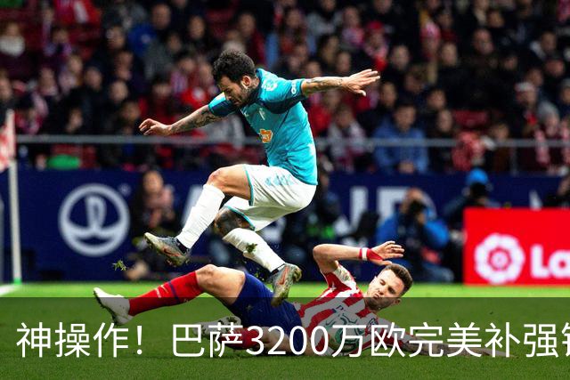 神操作！巴萨3200万欧完美补强锋线两个位置，两大豪门都追悔莫及