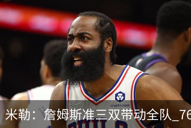 米勒：詹姆斯准三双带动全队 76人解决了球权分配难题