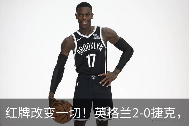 红牌改变一切！英格兰2-0捷克，凯恩戈登连场破门