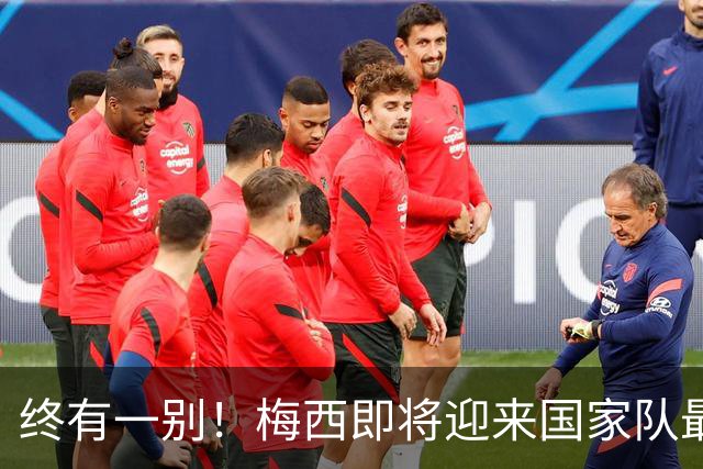 终有一别！梅西即将迎来国家队最后一舞，好好享受你的专属盛宴