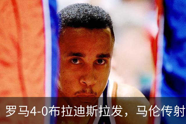 罗马4-0布拉迪斯拉发，马伦传射，埃尔莫索、莫利纳、皮西利建功