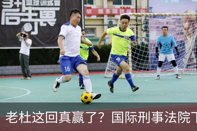 老杜这回真赢了？国际刑事法院下令：第57号事件，踢出审判！