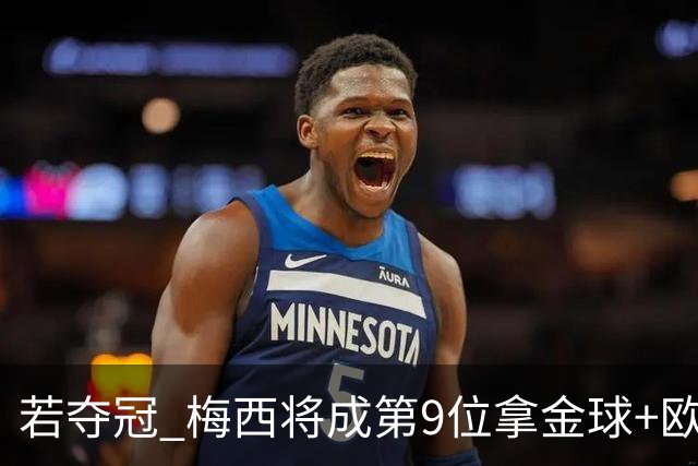 若夺冠 梅西将成第9位拿金球+欧冠+世界杯的球员