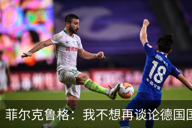 菲尔克鲁格：我不想再谈论德国国家队的话题，希望媒体尊重我
