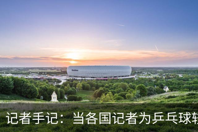 记者手记：当各国记者为乒乓球较真