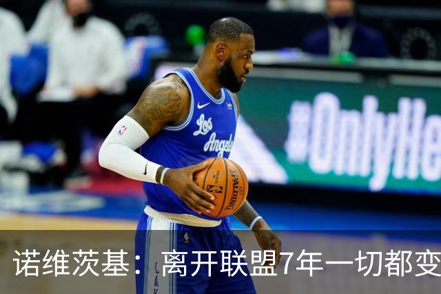 诺维茨基：离开联盟7年一切都变了 刚做分析师时恶补知识有点崩溃