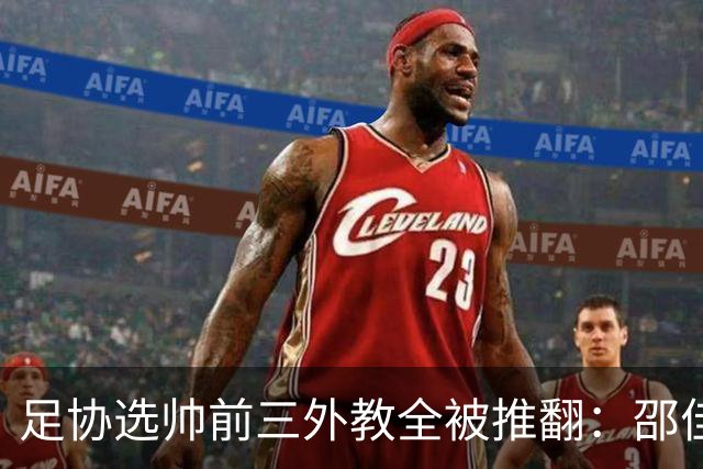 足协选帅前三外教全被推翻：邵佳一执教仅一年半即掌国足