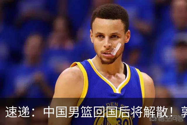 速递：中国男篮回国后将解散！郭士强去留引热议，姚明筹备新联赛