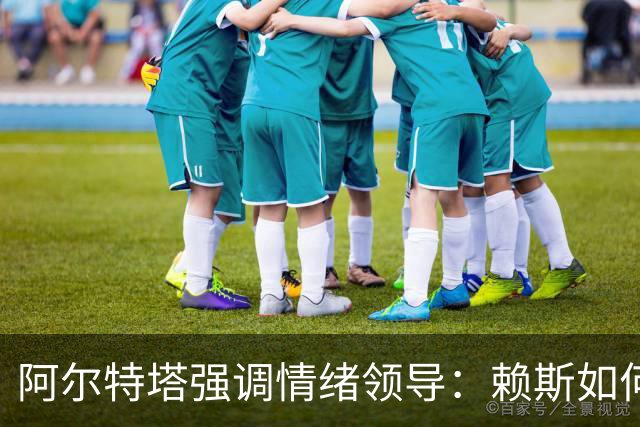 阿尔特塔强调情绪领导：赖斯如何变身阿森纳核心