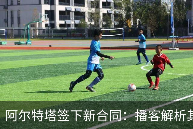 阿尔特塔签下新合同：播客解析其执教历程、温格对比与未来挑战