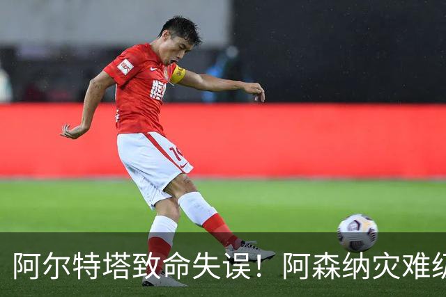 阿尔特塔致命失误！阿森纳灾难级水货被力保！枪手必须尽快换掉他