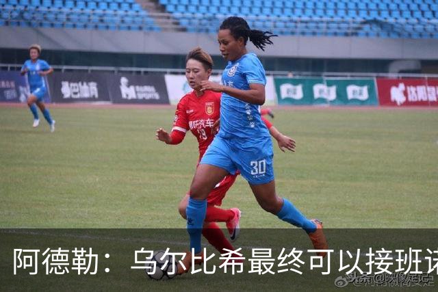 阿德勒：乌尔比希最终可以接班诺伊尔，但诺伊尔不会轻易让位
