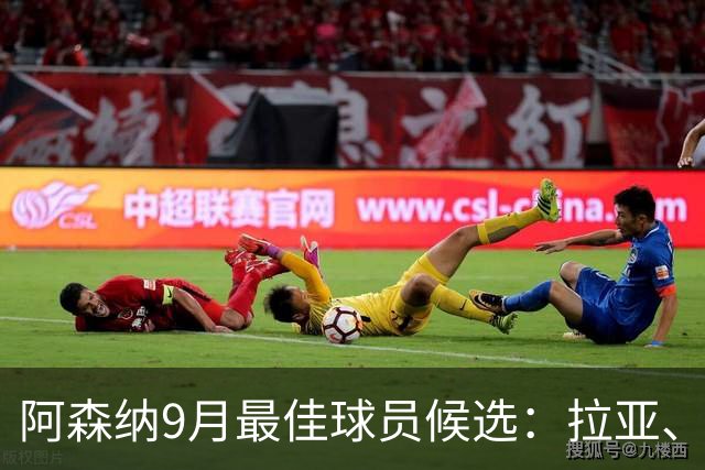 阿森纳9月最佳球员候选：拉亚、厄德高、吉马良斯、孔萨