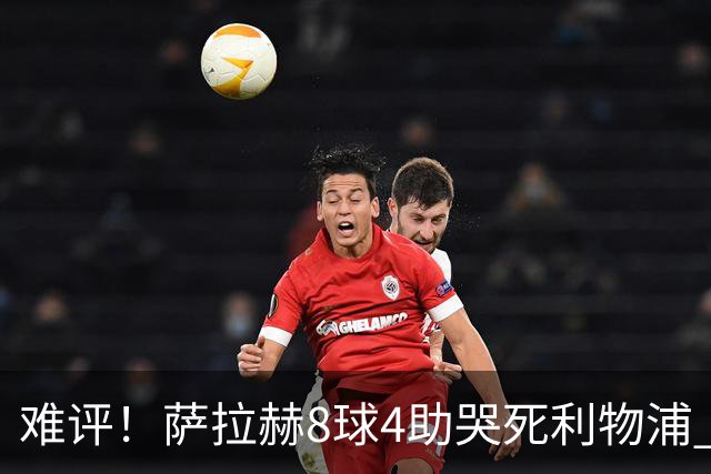 难评！萨拉赫8球4助哭死利物浦 3.95亿三王牌7球3助