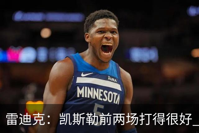 雷迪克：凯斯勒前两场打得很好 东契奇前两场一般今天却爆发了