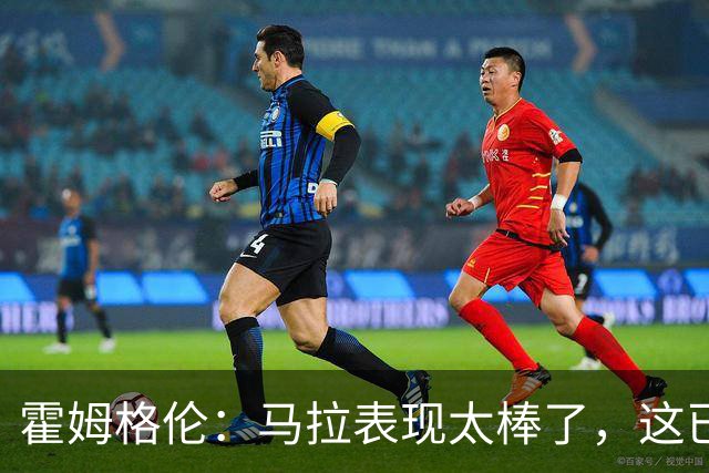 霍姆格伦：马拉表现太棒了，这已不让人惊讶