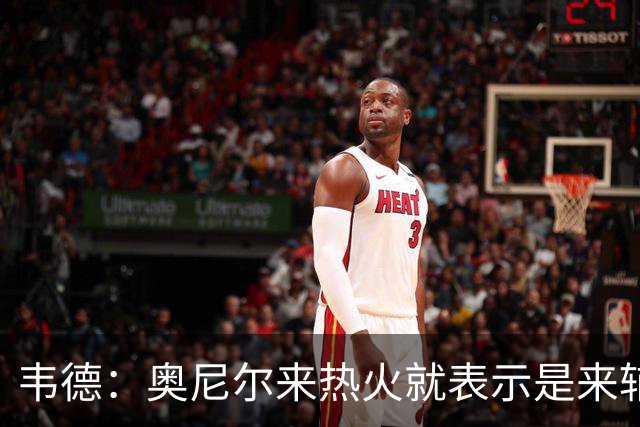 韦德：奥尼尔来热火就表示是来辅佐我的 还说我能和科比一样出色