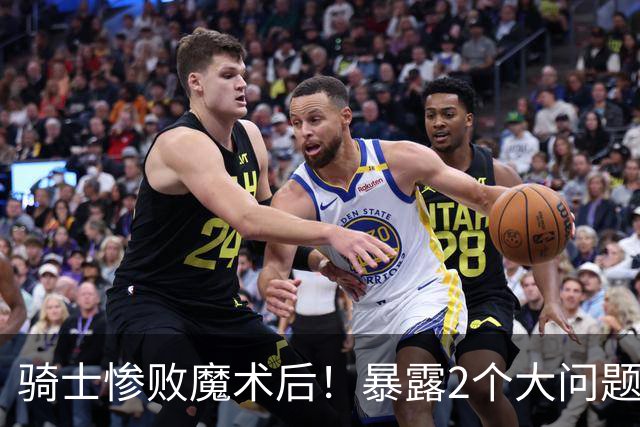 骑士惨败魔术后！暴露2个大问题，老顽疾仍没解决，好在还有1收获
