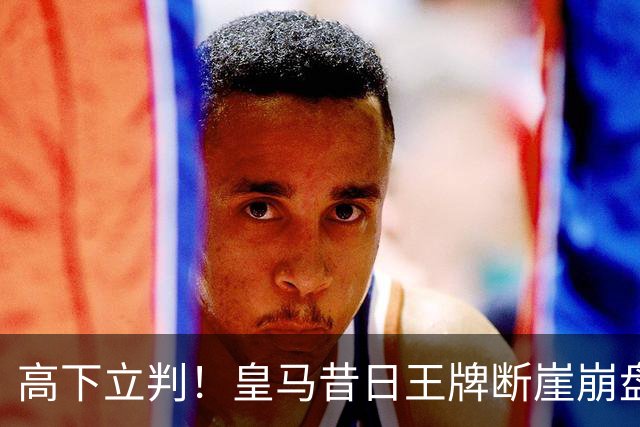高下立判！皇马昔日王牌断崖崩盘！伯纳乌头号水货踢服穆里尼奥