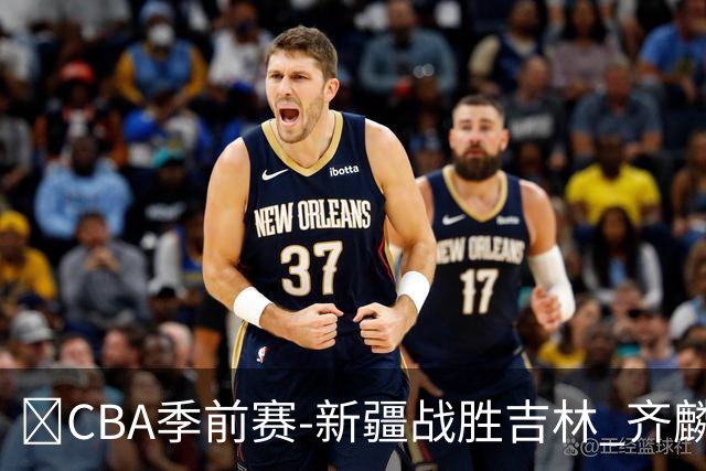 🏀CBA季前赛-新疆战胜吉林 齐麟26分 万孟霖25分 姜伟泽19+8