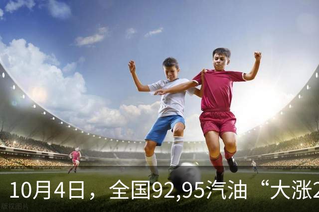 10月4日，全国92,95汽油“大涨2375元/吨”，接近2026年“峰值”后或“降下来”，下次10月15日调价“变大降”中