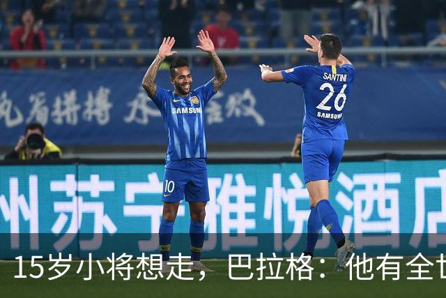15岁小将想走，巴拉格：他有全世界的权利决定自己的命运
