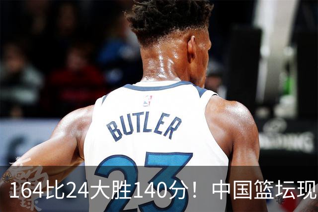 164比24大胜140分！中国篮坛现离谱分差，单节0分遭羞辱？