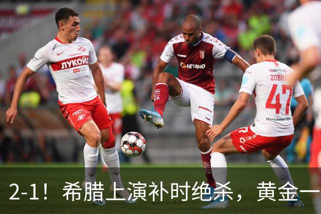 2-1！希腊上演补时绝杀，黄金一代启航，球迷：被沙特联赛耽误了