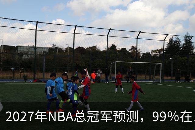 2027年NBA总冠军预测，99％在以下四支球队产生