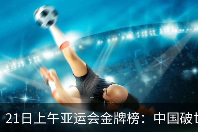 21日上午亚运会金牌榜：中国破世界纪录夺冠，13金领跑，日本掉队