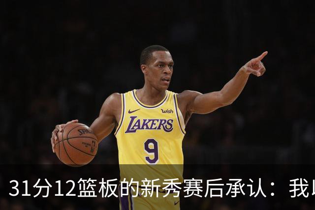31分12篮板的新秀赛后承认：我以为自己会搞砸