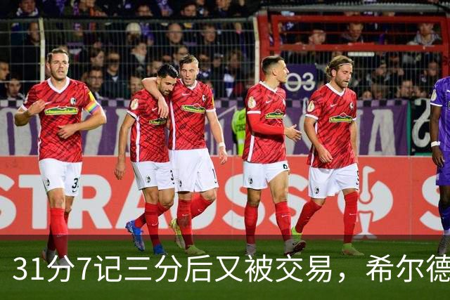 31分7记三分后又被交易，希尔德加盟生涯第7支球队