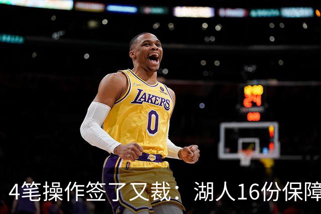 4笔操作签了又裁：湖人16份保障合同，开赛前必须再砍1人