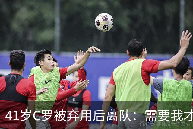 41岁C罗被弃用后离队：需要我才会让我上