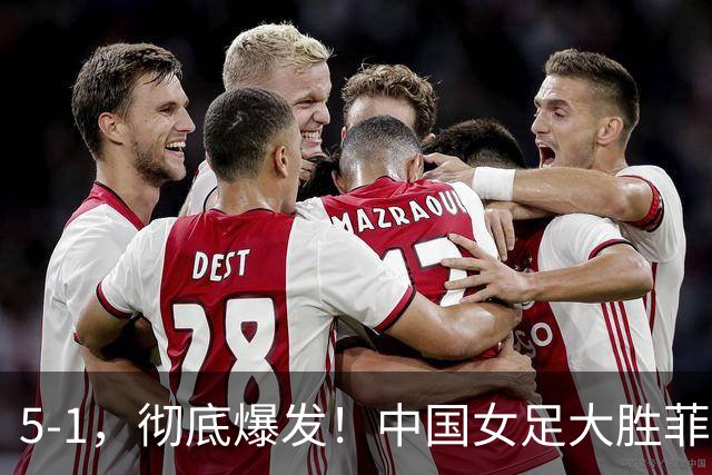 5-1，彻底爆发！中国女足大胜菲律宾队：半决赛有望对阵朝鲜女足