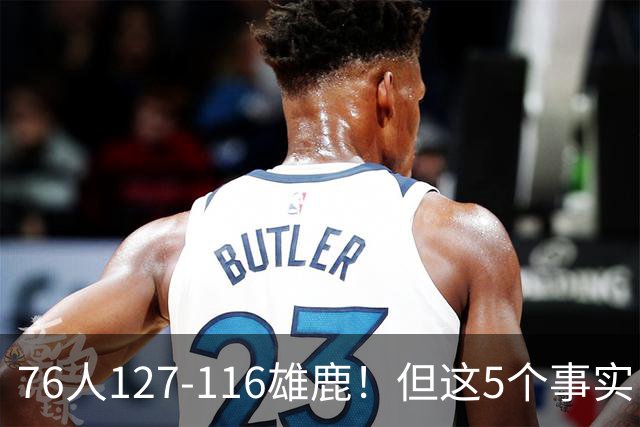 76人127-116雄鹿！但这5个事实，你还是不得不承认！恩比德才是球队上限