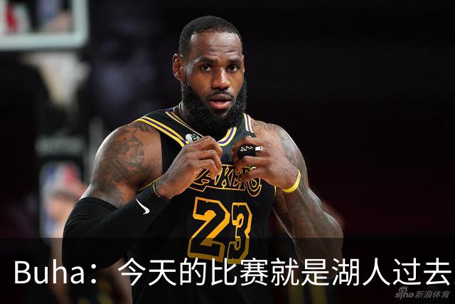 Buha：今天的比赛就是湖人过去三个月一直宣扬并想要的篮球愿景