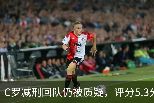 C罗减刑回队仍被质疑，评分5.3分难稳葡萄牙领袖地位