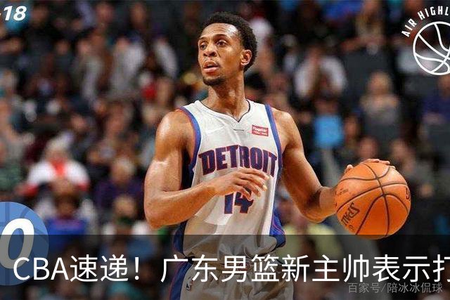 CBA速递！广东男篮新主帅表示打造理想球队需要时间，李楠对新赛季充满信心，拉塞尔得到球迷认可