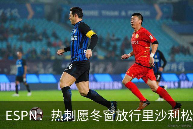 ESPN：热刺愿冬窗放行里沙利松，要价从超2000万欧降至约1000万欧