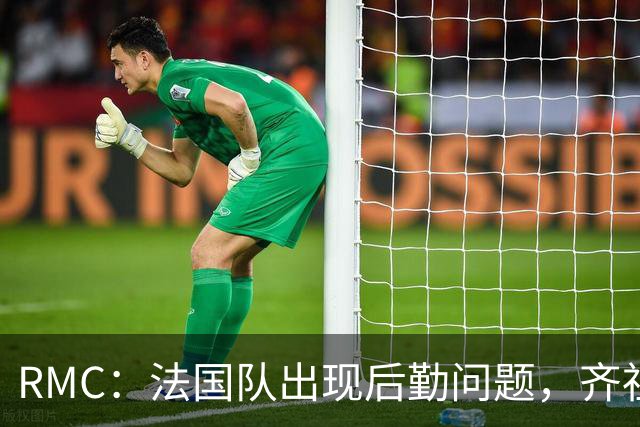 RMC：法国队出现后勤问题，齐祖国歌开头未到场、队旗落在更衣室