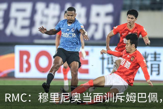RMC：穆里尼奥当面训斥姆巴佩，承诺公开场合会护着他